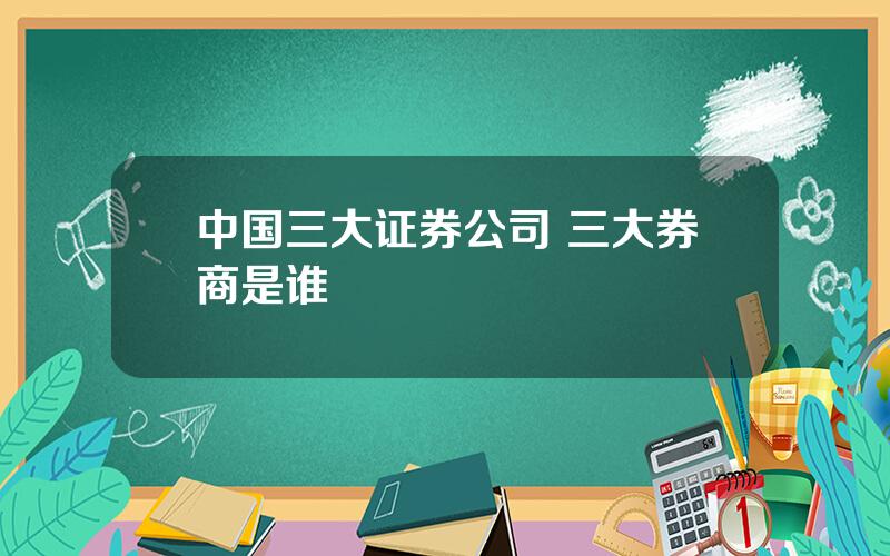 中国三大证券公司 三大券商是谁